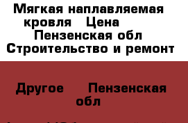 Мягкая наплавляемая  кровля › Цена ­ 100 - Пензенская обл. Строительство и ремонт » Другое   . Пензенская обл.